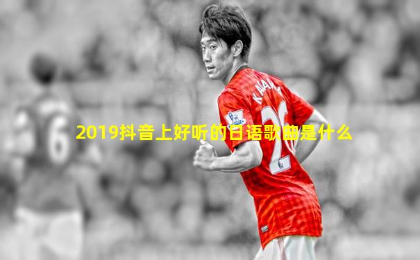 2019抖音上好听的日语歌曲是什么
