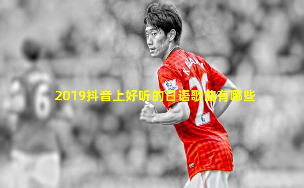 2019抖音上好听的日语歌曲有哪些