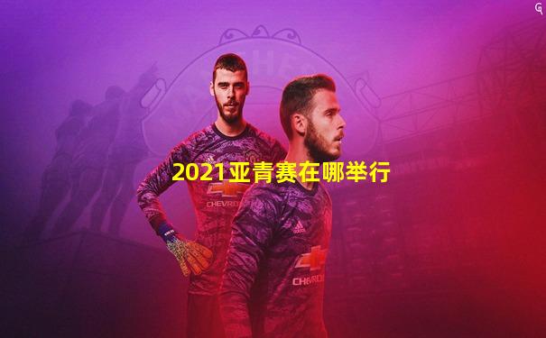 2021亚青赛在哪举行