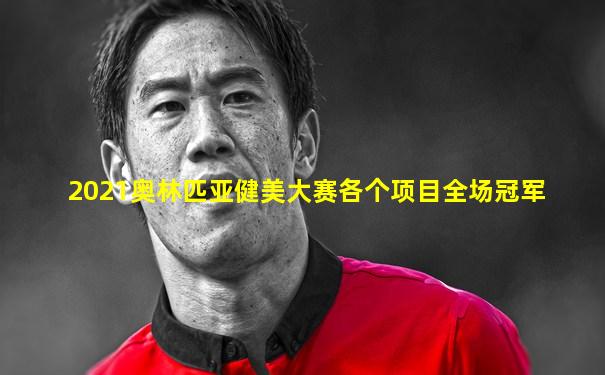 2021奥林匹亚健美大赛各个项目全场冠军