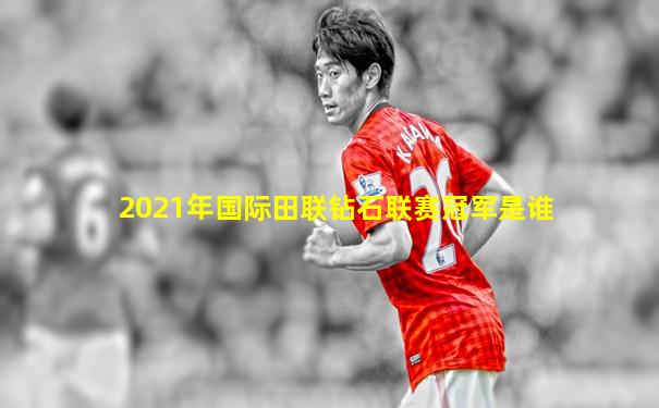 2021年国际田联钻石联赛冠军是谁