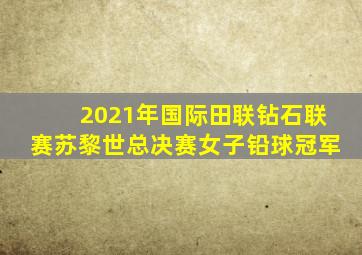 2021年国际田联钻石联赛苏黎世总决赛女子铅球冠军