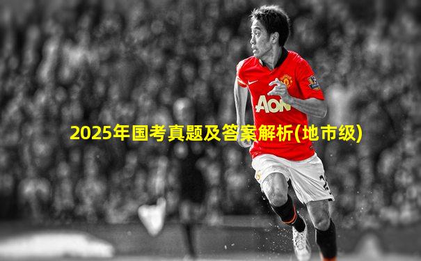 2025年国考真题及答案解析(地市级)