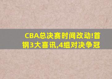 CBA总决赛时间改动!首钢3大喜讯,4组对决争冠
