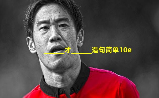 ______才______造句简单10e