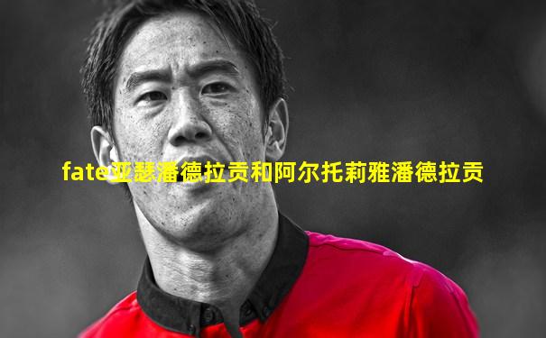 fate亚瑟潘德拉贡和阿尔托莉雅潘德拉贡