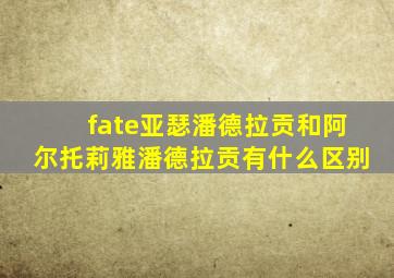 fate亚瑟潘德拉贡和阿尔托莉雅潘德拉贡有什么区别