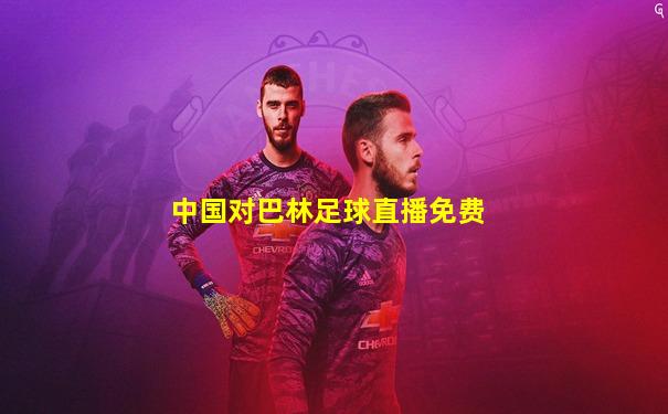 中国对巴林足球直播免费