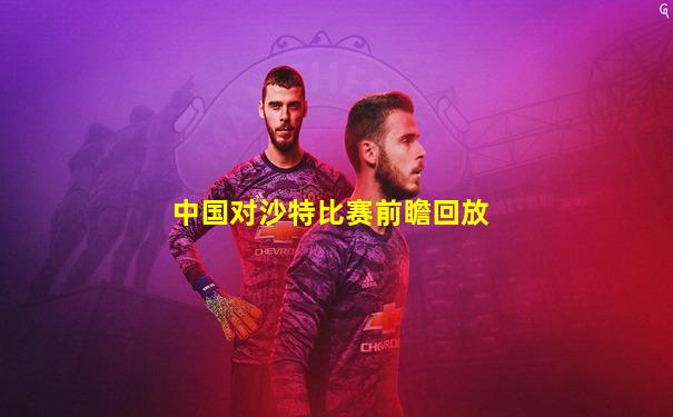 中国对沙特比赛前瞻回放