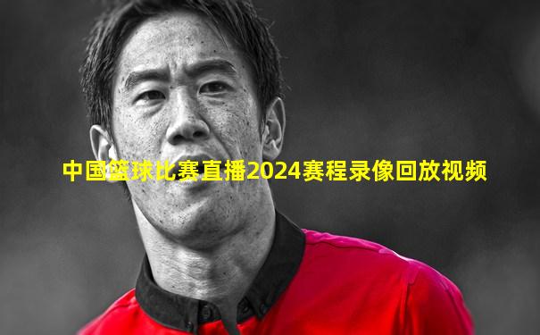 中国篮球比赛直播2024赛程录像回放视频