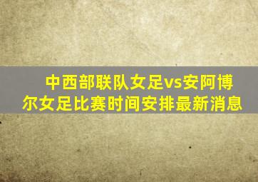 中西部联队女足vs安阿博尔女足比赛时间安排最新消息