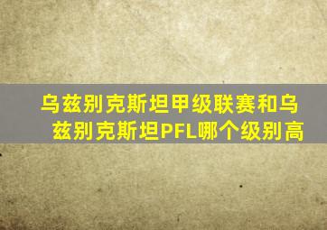 乌兹别克斯坦甲级联赛和乌兹别克斯坦PFL哪个级别高