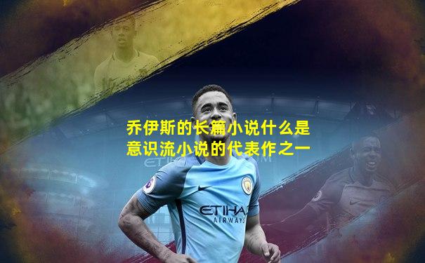 乔伊斯的长篇小说什么是意识流小说的代表作之一