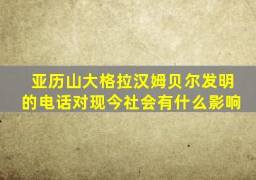 亚历山大格拉汉姆贝尔发明的电话对现今社会有什么影响