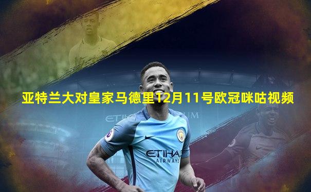 亚特兰大对皇家马德里12月11号欧冠咪咕视频