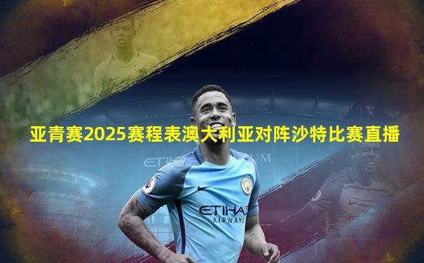 亚青赛2025赛程表澳大利亚对阵沙特比赛直播