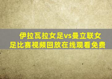 伊拉瓦拉女足vs曼立联女足比赛视频回放在线观看免费