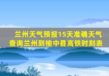 兰州天气预报15天准确天气查询兰州到榆中县高铁时刻表