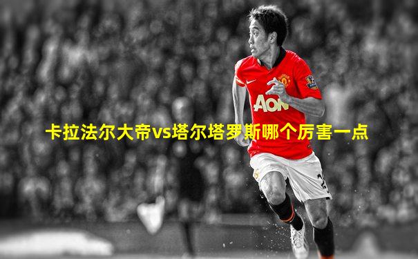 卡拉法尔大帝vs塔尔塔罗斯哪个厉害一点