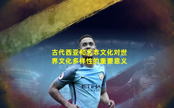 古代西亚和北非文化对世界文化多样性的重要意义