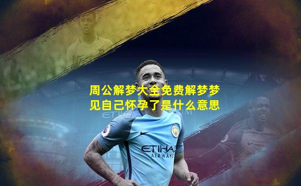 周公解梦大全免费解梦梦见自己怀孕了是什么意思