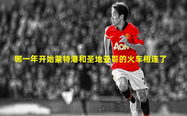 哪一年开始蒙特港和圣地亚哥的火车相连了