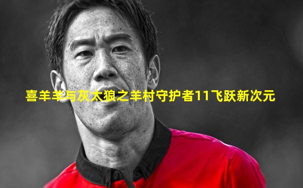喜羊羊与灰太狼之羊村守护者11飞跃新次元