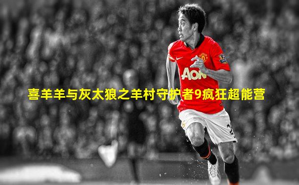 喜羊羊与灰太狼之羊村守护者9疯狂超能营