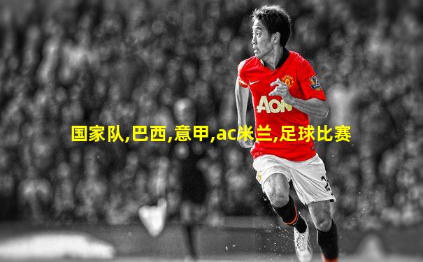 国家队,巴西,意甲,ac米兰,足球比赛