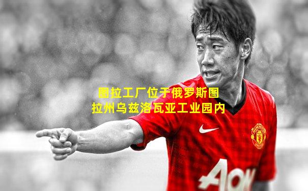 图拉工厂位于俄罗斯图拉州乌兹洛瓦亚工业园内