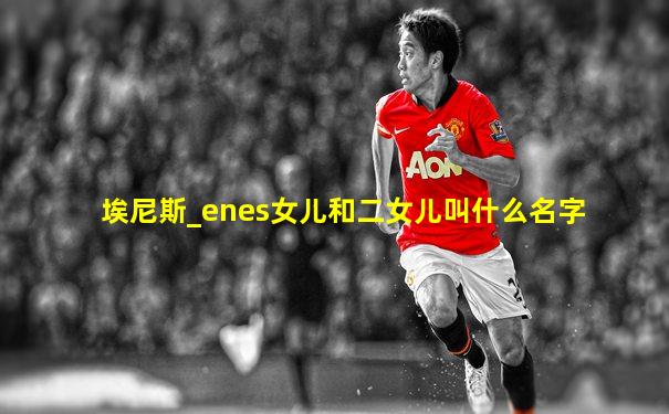 埃尼斯_enes女儿和二女儿叫什么名字