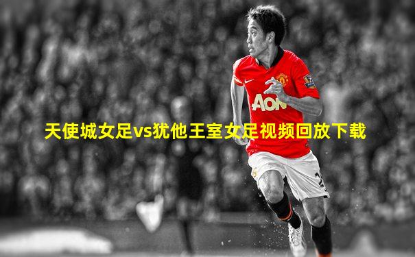 天使城女足vs犹他王室女足视频回放下载