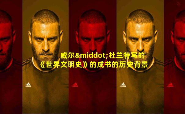 威尔·杜兰特写的《世界文明史》的成书的历史背景