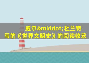 威尔·杜兰特写的《世界文明史》的阅读收获