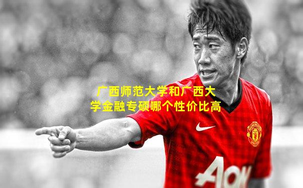 广西师范大学和广西大学金融专硕哪个性价比高