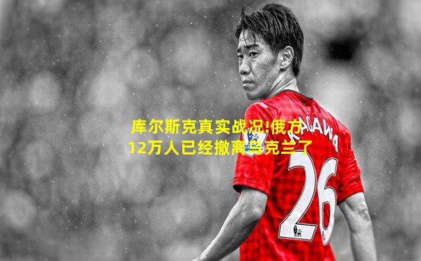 库尔斯克真实战况!俄方12万人已经撤离乌克兰了