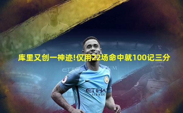 库里又创一神迹!仅用22场命中就100记三分