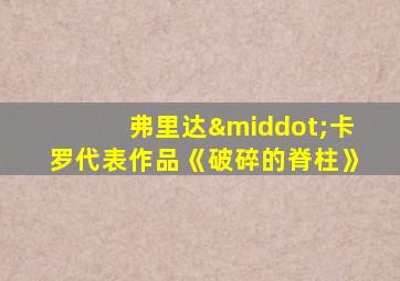 弗里达·卡罗代表作品《破碎的脊柱》
