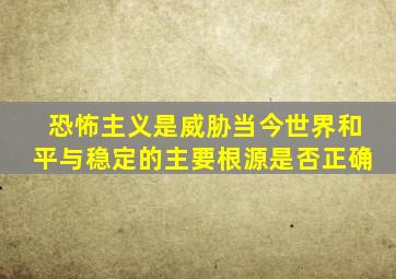 恐怖主义是威胁当今世界和平与稳定的主要根源是否正确