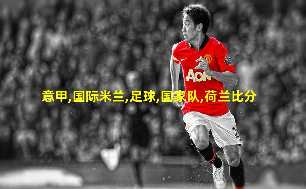 意甲,国际米兰,足球,国家队,荷兰比分