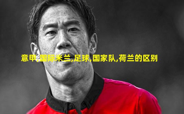 意甲,国际米兰,足球,国家队,荷兰的区别