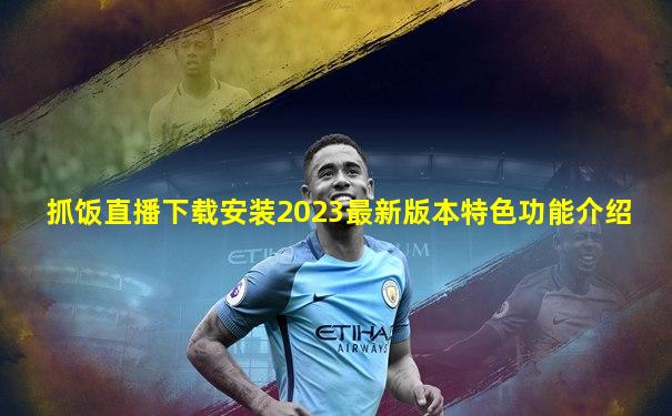 抓饭直播下载安装2023最新版本特色功能介绍