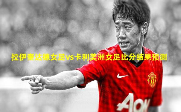 拉伊奎达德女足vs卡利美洲女足比分结果预测