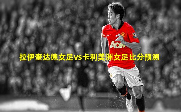 拉伊奎达德女足vs卡利美洲女足比分预测