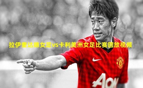 拉伊奎达德女足vs卡利美洲女足比赛回放视频