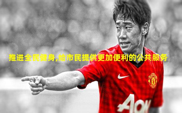 推进全民健身,给市民提供更加便利的公共服务