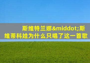 斯维特兰娜·斯维蒂科娃为什么只唱了这一首歌