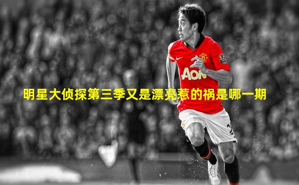 明星大侦探第三季又是漂亮惹的祸是哪一期
