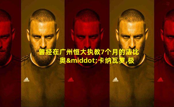 曾经在广州恒大执教7个月的法比奥·卡纳瓦罗,极有可