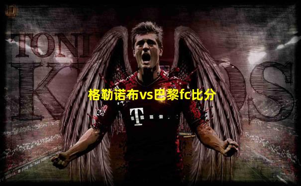 格勒诺布vs巴黎fc比分